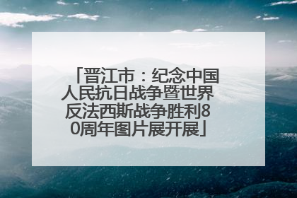 晋江市：纪念中国人民抗日战争暨世界反法西斯战争胜利80周年图片展开展