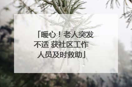 暖心！老人突发不适 获社区工作人员及时救助