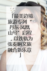 最美边境旅游专列“丹东·凤凰山号”启程，以铁轨为弦奏响文旅融合新乐章