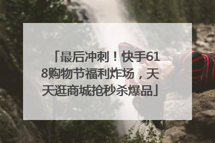 最后冲刺！快手618购物节福利炸场，天天逛商城抢秒杀爆品