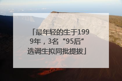 最年轻的生于1999年，3名“95后”选调生拟同批提拔