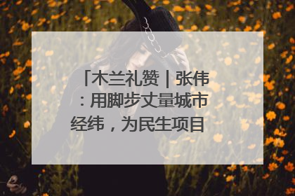 木兰礼赞｜张伟：用脚步丈量城市经纬，为民生项目按下“加速键”