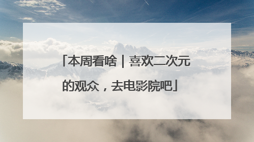 本周看啥｜喜欢二次元的观众，去电影院吧