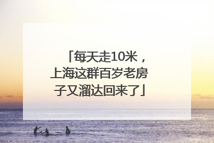 每天走10米，上海这群百岁老房子又溜达回来了