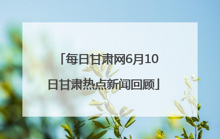 每日甘肃网6月10日甘肃热点新闻回顾
