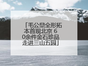 毛公鼎全形拓本首现北京 60余件金石珍品走进三山五园