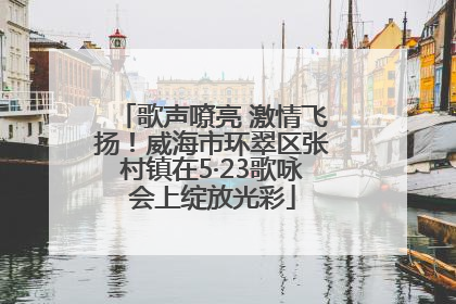 歌声嘹亮 激情飞扬！威海市环翠区张村镇在5·23歌咏会上绽放光彩