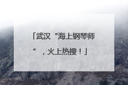 武汉“海上钢琴师”，火上热搜！