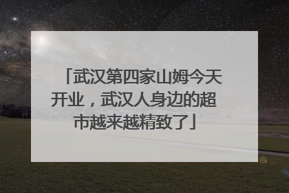 武汉第四家山姆今天开业，武汉人身边的超市越来越精致了