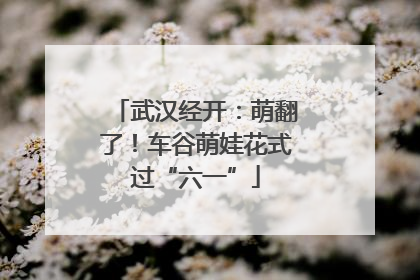 武汉经开：萌翻了！车谷萌娃花式过“六一”