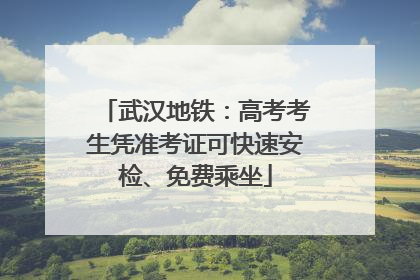 武汉地铁：高考考生凭准考证可快速安检、免费乘坐
