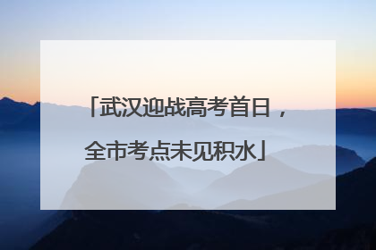 武汉迎战高考首日，全市考点未见积水