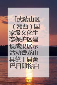 武陵山区（湘西）国家级文化生态保护区建设成果展示活动暨龙山县第十届舍巴日即将启幕