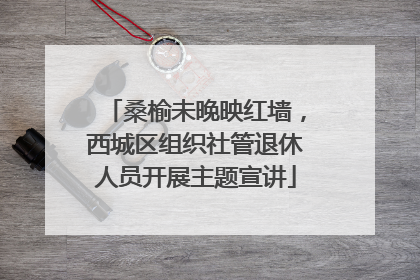 桑榆未晚映红墙，西城区组织社管退休人员开展主题宣讲