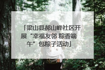 梁山县郝山峰社区开展“幸福友邻 粽香端午”包粽子活动