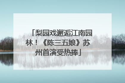 梨园戏邂逅江南园林！《陈三五娘》苏州首演受热捧