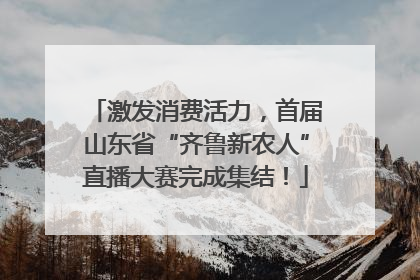 激发消费活力，首届山东省“齐鲁新农人”直播大赛完成集结！