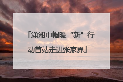 潇湘巾帼暖“新”行动首站走进张家界