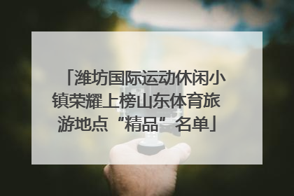 潍坊国际运动休闲小镇荣耀上榜山东体育旅游地点“精品”名单
