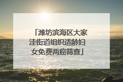 潍坊滨海区大家洼街道组织适龄妇女免费两癌筛查