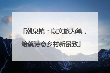 潮泉镇：以文旅为笔，绘就诗意乡村新景致