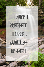 潮评丨读懂任正非访谈，读懂上升期中国