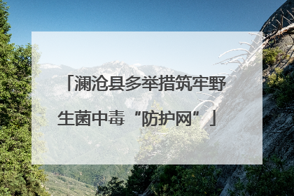 澜沧县多举措筑牢野生菌中毒“防护网”