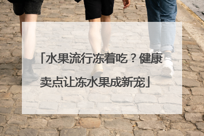 水果流行冻着吃？健康卖点让冻水果成新宠