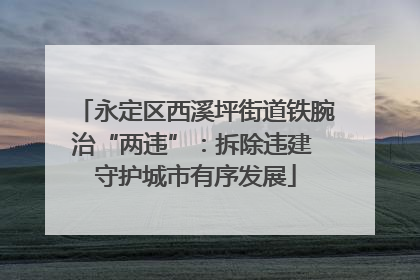 永定区西溪坪街道铁腕治“两违”：拆除违建 守护城市有序发展