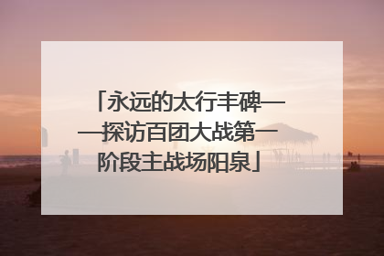 永远的太行丰碑——探访百团大战第一阶段主战场阳泉