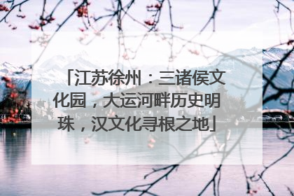 江苏徐州：三诸侯文化园，大运河畔历史明珠，汉文化寻根之地