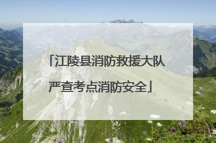 江陵县消防救援大队严查考点消防安全