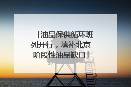 油品保供循环班列开行，填补北京阶段性油品缺口
