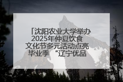 沈阳农业大学举办2025年仲夏饮食文化节多元活动点亮毕业季 “辽宁优品”进校园首站启动