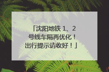 沈阳地铁 1、2 号线车隔再优化！出行提示请收好！