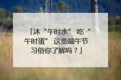 沐“午时水” 吃“午时蛋” 这些端午节习俗你了解吗？