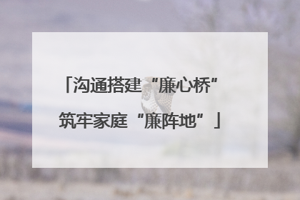 沟通搭建“廉心桥” 筑牢家庭“廉阵地”
