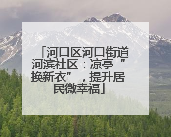 河口区河口街道河滨社区：凉亭“换新衣”，提升居民微幸福