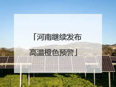 河南继续发布高温橙色预警