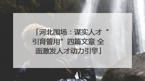 河北围场：谋实人才“引育管用”四篇文章 全面激发人才动力引擎