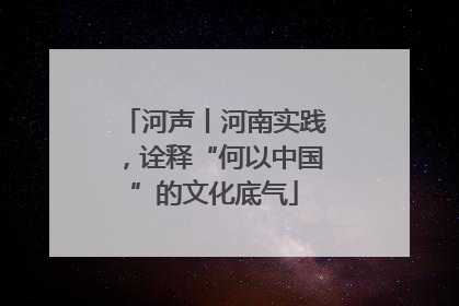 河声丨河南实践，诠释“何以中国”的文化底气