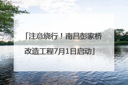 注意绕行！南昌彭家桥改造工程7月1日启动