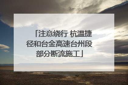 注意绕行 杭温捷径和台金高速台州段部分断流施工