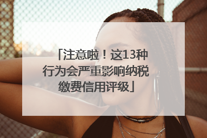 注意啦！这13种行为会严重影响纳税缴费信用评级
