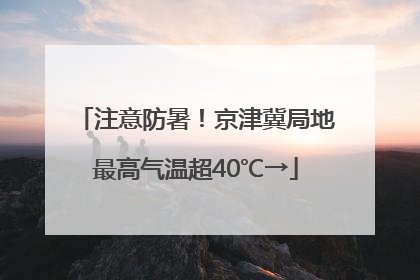 注意防暑！京津冀局地最高气温超40℃→