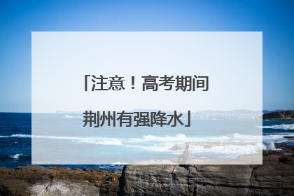 注意！高考期间荆州有强降水