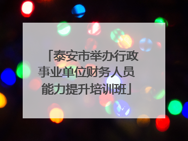 泰安市举办行政事业单位财务人员能力提升培训班