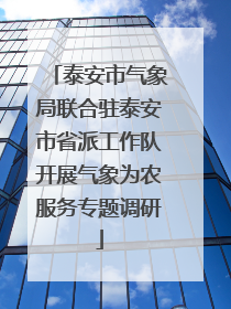 泰安市气象局联合驻泰安市省派工作队开展气象为农服务专题调研