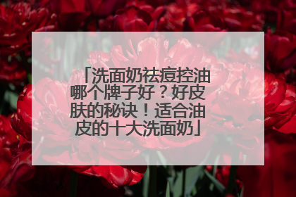 洗面奶祛痘控油哪个牌子好？好皮肤的秘诀！适合油皮的十大洗面奶