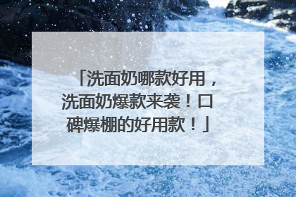 洗面奶哪款好用，洗面奶爆款来袭！口碑爆棚的好用款！